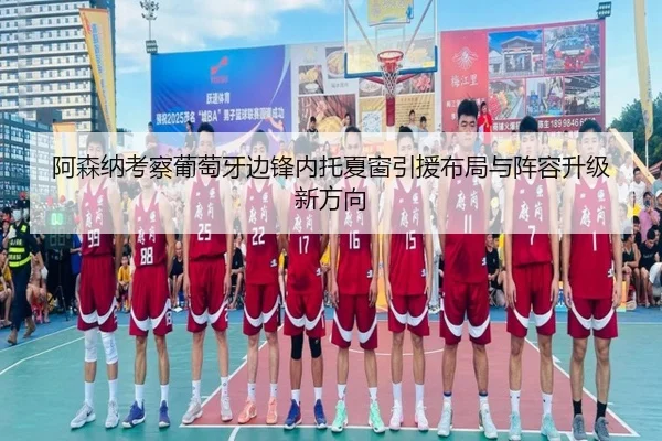 阿森纳考察葡萄牙边锋内托夏窗引援布局与阵容升级新方向
