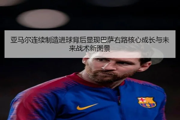 亚马尔连续制造进球背后显现巴萨右路核心成长与未来战术新图景