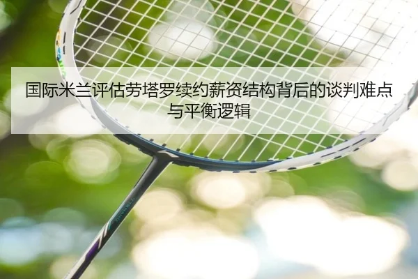 国际米兰评估劳塔罗续约薪资结构背后的谈判难点与平衡逻辑