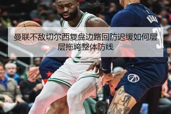 曼联不敌切尔西复盘边路回防迟缓如何层层拖垮整体防线