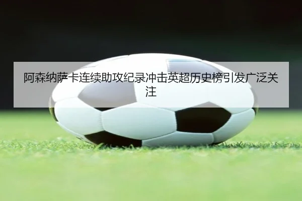 阿森纳萨卡连续助攻纪录冲击英超历史榜引发广泛关注