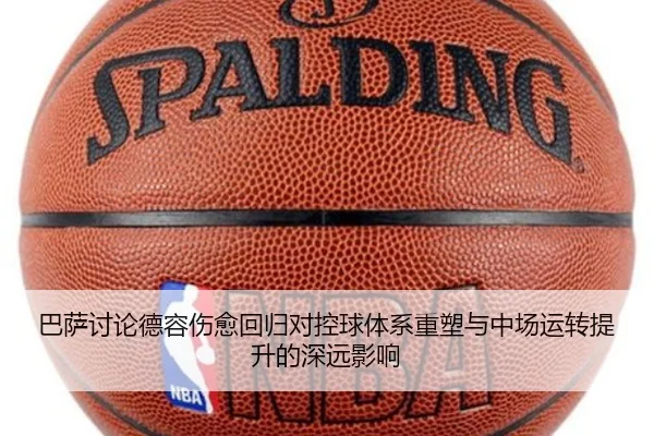 巴萨讨论德容伤愈回归对控球体系重塑与中场运转提升的深远影响
