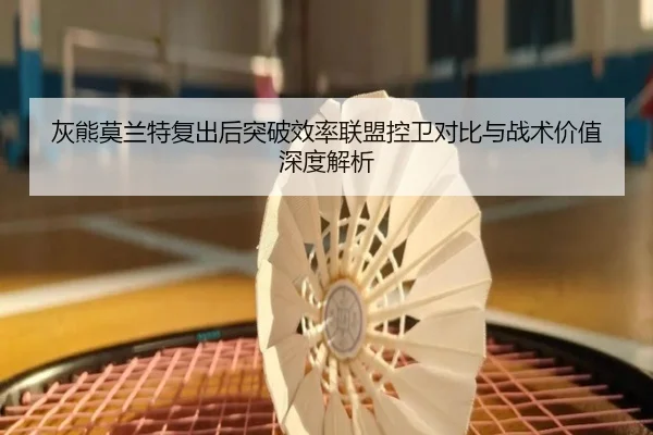 灰熊莫兰特复出后突破效率联盟控卫对比与战术价值深度解析